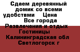 Сдаем деревянный домик со всеми удобствми. › Цена ­ 2 500 - Все города Развлечения и отдых » Гостиницы   . Калининградская обл.,Светлогорск г.